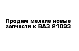 Продам мелкие новые запчасти к ВАЗ 21093 